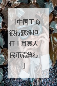 中国工商银行获准担任土耳其人民币清算行