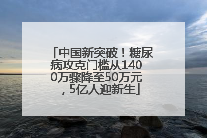 中国新突破！糖尿病攻克门槛从1400万骤降至50万元，5亿人迎新生