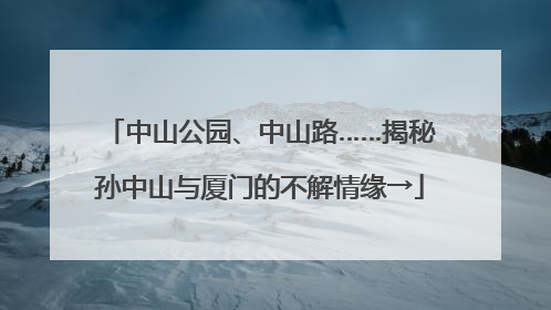 中山公园、中山路……揭秘孙中山与厦门的不解情缘→