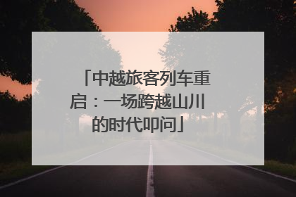 中越旅客列车重启：一场跨越山川的时代叩问