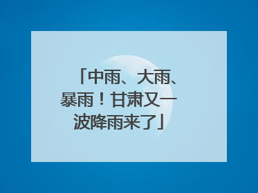 中雨、大雨、暴雨！甘肃又一波降雨来了