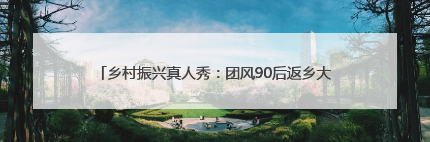乡村振兴真人秀：团风90后返乡大学生用“科技魔法”种出彩虹番茄
