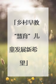 乡村早教“慧育”儿童发展新希望