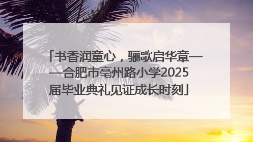 书香润童心，骊歌启华章——合肥市亳州路小学2025届毕业典礼见证成长时刻
