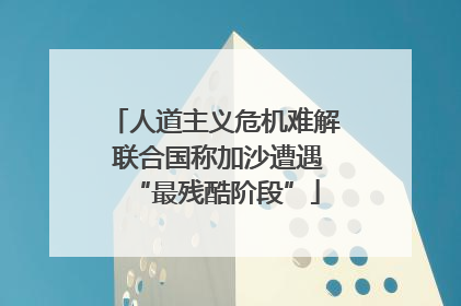 人道主义危机难解 联合国称加沙遭遇“最残酷阶段”