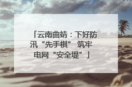 云南曲靖：下好防汛“先手棋” 筑牢电网“安全堤”