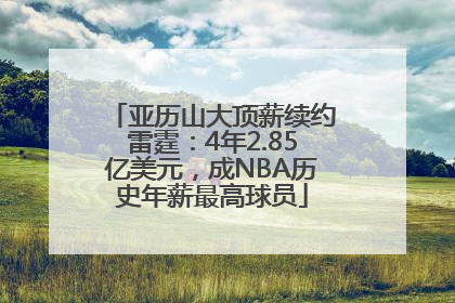 亚历山大顶薪续约雷霆：4年2.85亿美元，成NBA历史年薪最高球员