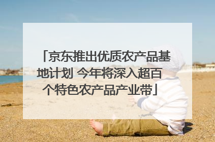 京东推出优质农产品基地计划 今年将深入超百个特色农产品产业带