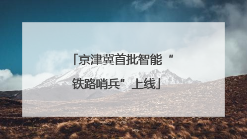 京津冀首批智能“铁路哨兵”上线
