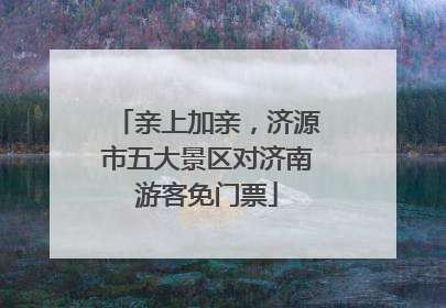 亲上加亲，济源市五大景区对济南游客免门票