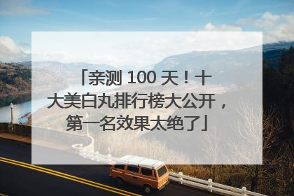 亲测 100 天！十大美白丸排行榜大公开，第一名效果太绝了