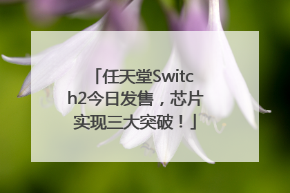 任天堂Switch2今日发售，芯片实现三大突破！