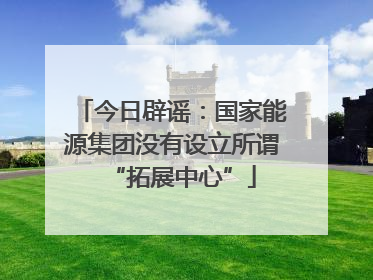 今日辟谣：国家能源集团没有设立所谓“拓展中心”