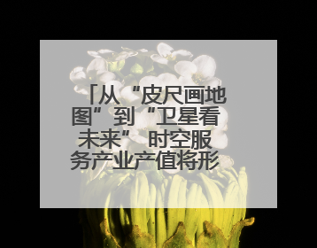 从“皮尺画地图”到“卫星看未来” 时空服务产业产值将形成万亿级市场
