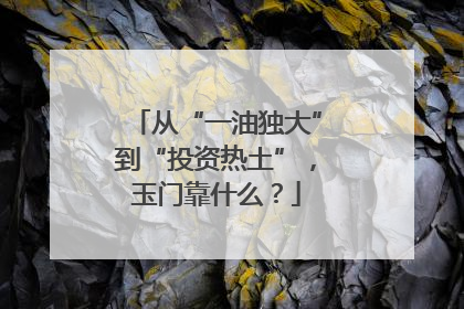 从“一油独大”到“投资热土”，玉门靠什么？