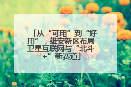 从“可用”到“好用”，雄安新区布局卫星互联网与“北斗+”新赛道