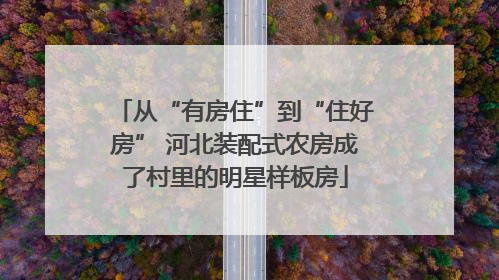 从“有房住”到“住好房” 河北装配式农房成了村里的明星样板房