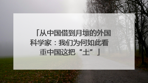 从中国借到月壤的外国科学家：我们为何如此看重中国这把“土”