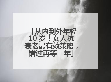 从内到外年轻 10 岁！女人抗衰老最有效策略，错过再等一年