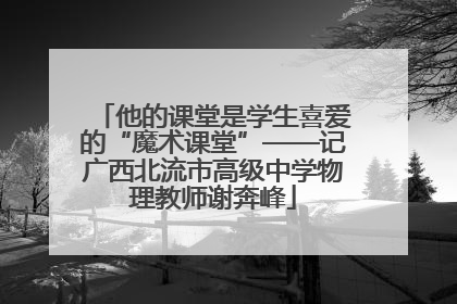 他的课堂是学生喜爱的“魔术课堂”——记广西北流市高级中学物理教师谢奔峰