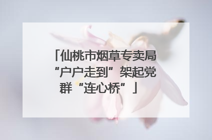 仙桃市烟草专卖局“户户走到”架起党群“连心桥”