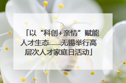 以“科创+亲情”赋能人才生态……无锡举行高层次人才家庭日活动