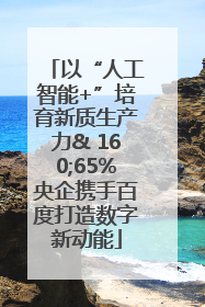 以“人工智能+”培育新质生产力& 160;65%央企携手百度打造数字新动能