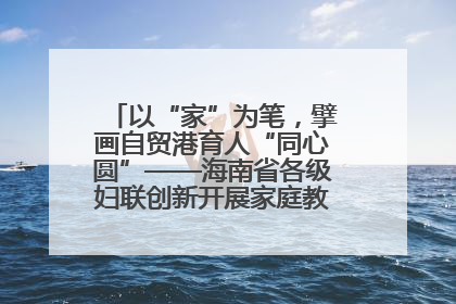 以“家”为笔，擘画自贸港育人“同心圆”——海南省各级妇联创新开展家庭教育宣传周活动