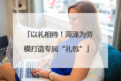 以礼相待！菏泽为劳模打造专属“礼包”