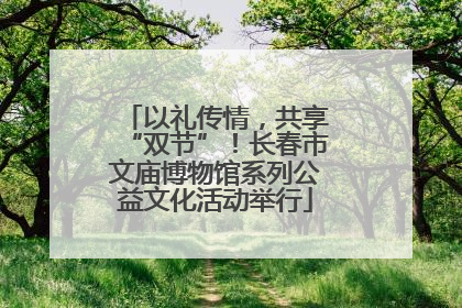 以礼传情，共享“双节”！长春市文庙博物馆系列公益文化活动举行
