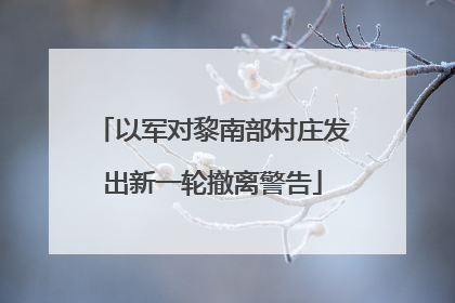 以军对黎南部村庄发出新一轮撤离警告