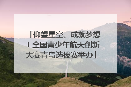 仰望星空、成就梦想！全国青少年航天创新大赛青岛选拔赛举办