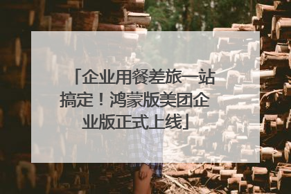 企业用餐差旅一站搞定！鸿蒙版美团企业版正式上线