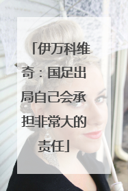 伊万科维奇：国足出局自己会承担非常大的责任