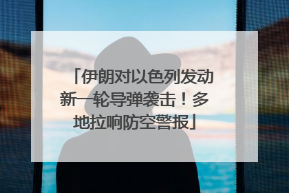 伊朗对以色列发动新一轮导弹袭击！多地拉响防空警报
