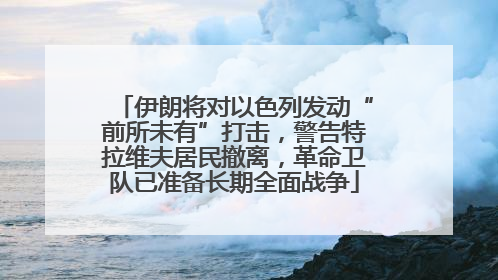 伊朗将对以色列发动“前所未有”打击，警告特拉维夫居民撤离，革命卫队已准备长期全面战争