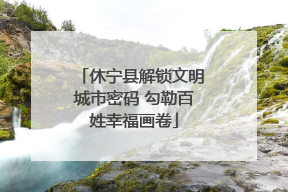 休宁县解锁文明城市密码 勾勒百姓幸福画卷