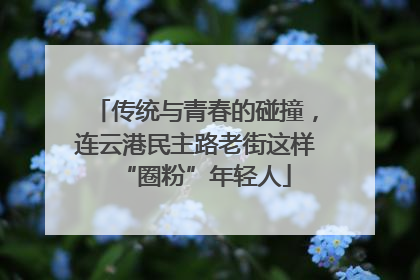 传统与青春的碰撞，连云港民主路老街这样“圈粉”年轻人