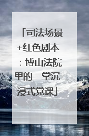 司法场景+红色剧本：博山法院里的一堂沉浸式党课