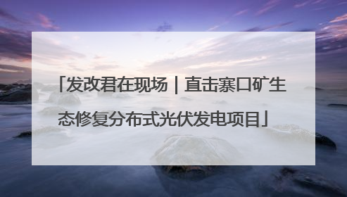 发改君在现场｜直击寨口矿生态修复分布式光伏发电项目