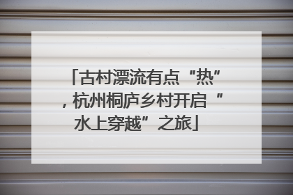 古村漂流有点“热”，杭州桐庐乡村开启“水上穿越”之旅
