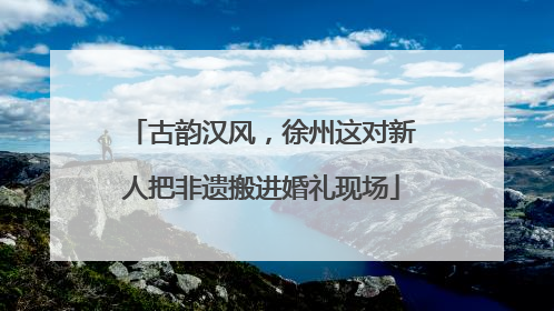 古韵汉风，徐州这对新人把非遗搬进婚礼现场