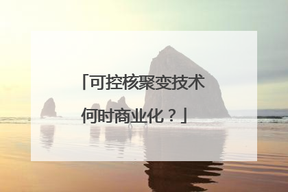 可控核聚变技术何时商业化？