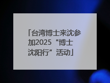 台湾博士来沈参加2025“博士沈阳行”活动