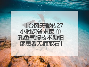 台风天辗转27小时跨省求医 单孔免气腹技术助怕疼患者无痛取石
