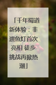 千年蜀道新体验：非遗鱼灯首次亮相 徒步挑战再掀热潮