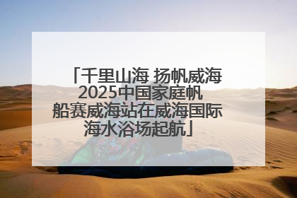千里山海 扬帆威海 2025中国家庭帆船赛威海站在威海国际海水浴场起航