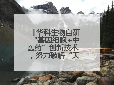 华科生物自研“基因细胞+中医药”创新技术，努力破解“天价抗癌”困局