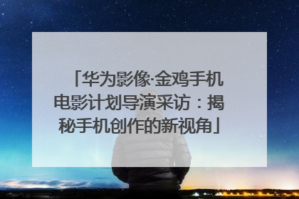 华为影像·金鸡手机电影计划导演采访：揭秘手机创作的新视角