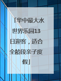 华中最大水世界乐园13日迎客，适合全龄段亲子度假